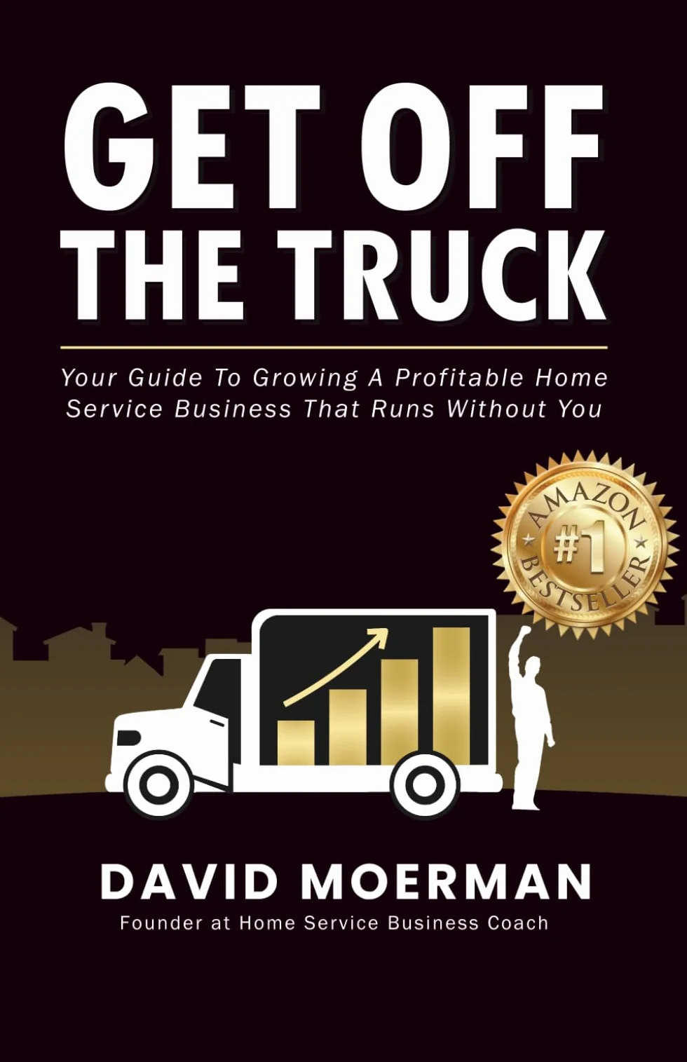 Get Off The Truck: Your Guide To Growing A Profitable Home Service Business That Runs Without You
