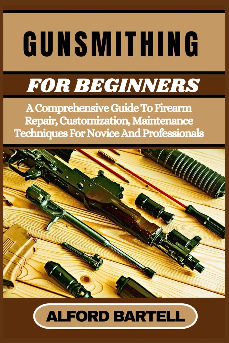 GUNSMITHING FOR BEGINNERS: A Comprehensive Guide To Firearm Repair, Customization, Maintenance Techniques For Novice And Professionals