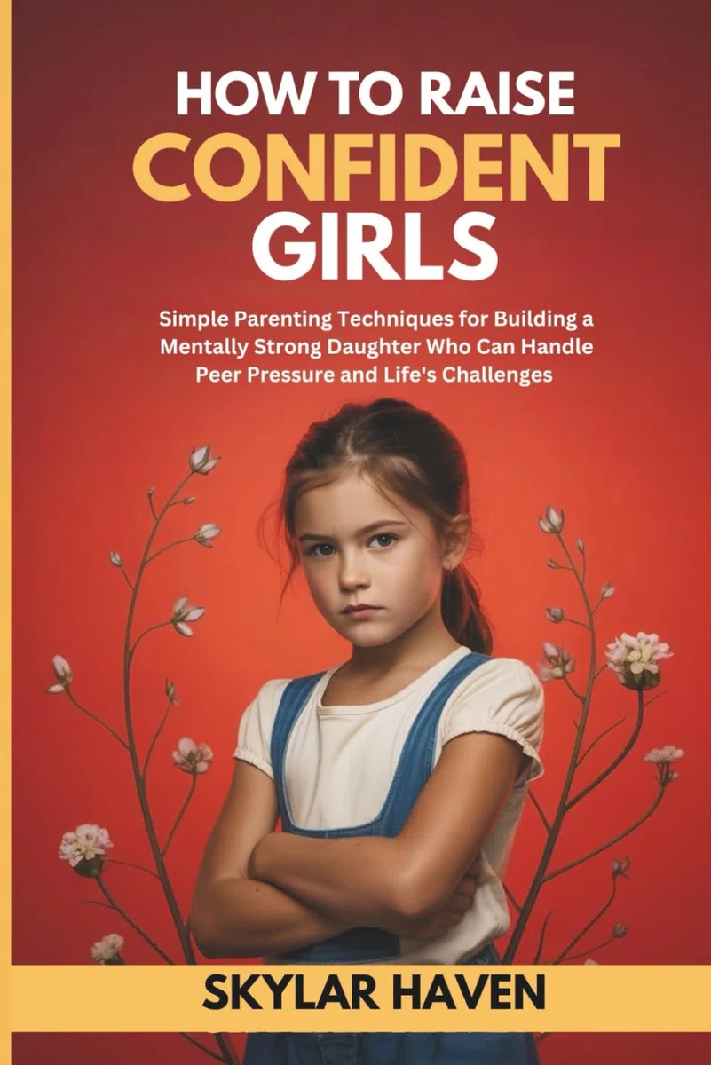 How to Raise Confident Girls: Simple Parenting Techniques for Building a Mentally Strong Daughter Who Can Handle Peer Pressure and Life's Challenges
