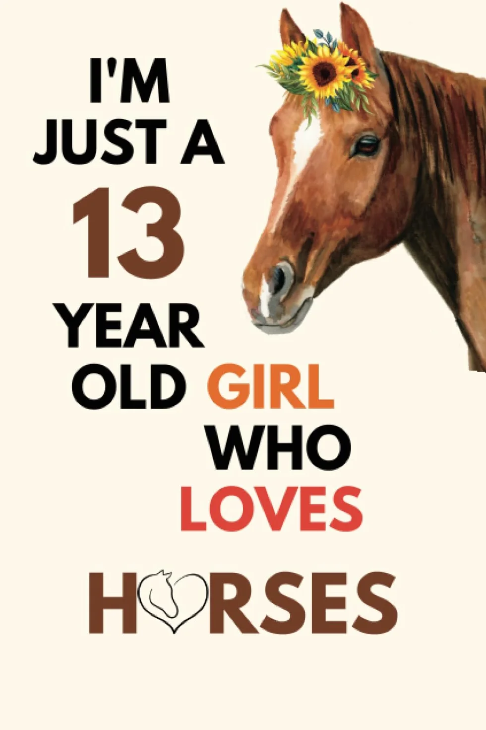 I'm Just A 13 Year Old Girl Who Loves Horses: A Captivating Journal for Passionate Girls! Horse Notebook Gift For Girls
