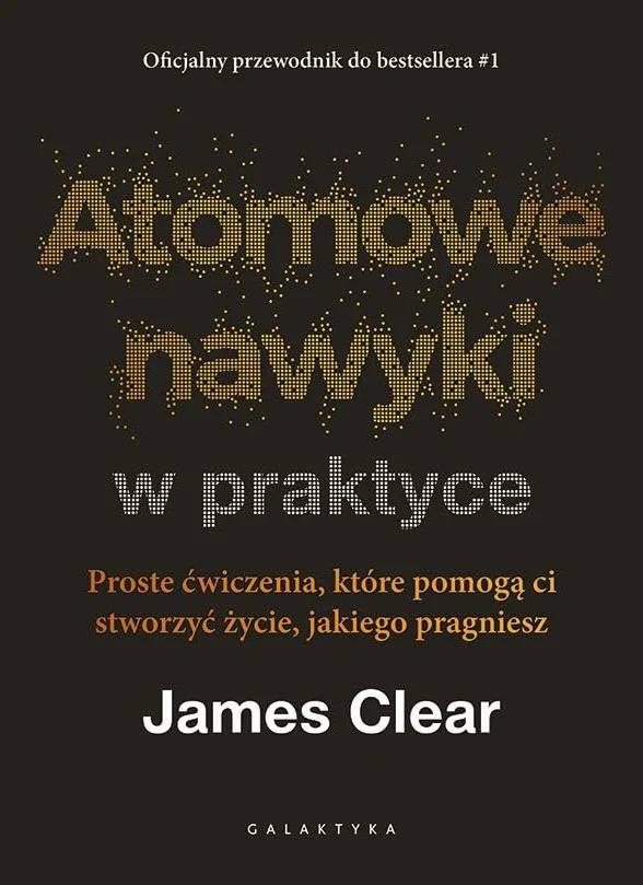 Atomowe nawyki w praktyce. Proste ćwiczenia, które pomogą ci stworzyć życie, jakiego pragniesz