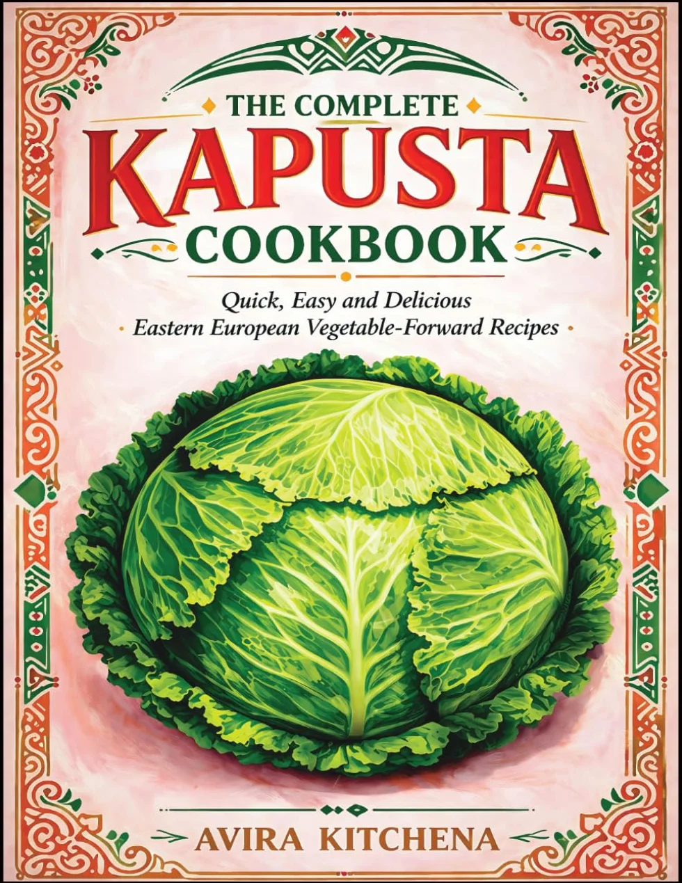 The Complete Kapusta Cookbook: Quick, Easy and Delicious Eastern European Vegetable-Forward Recipes