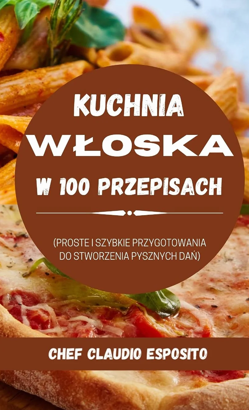 KUCHNIA WŁOSKA W 100 PRZEPISACH: PROSTE I SZYBKIE PRZYGOTOWANIA DO STWORZENIA PYSZNYCH DAŃ