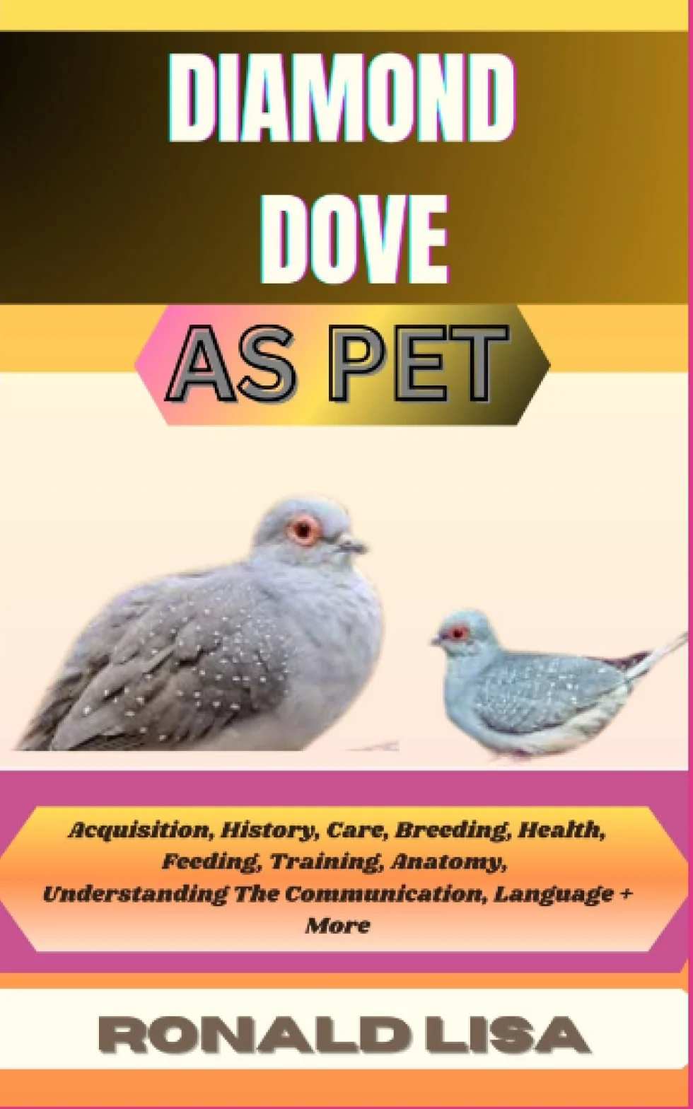 DIAMOND DOVE AS PET: Acquisition, History, Care, Breeding, Health, Feeding, Training, Anatomy, Understanding The Communication, Language + More