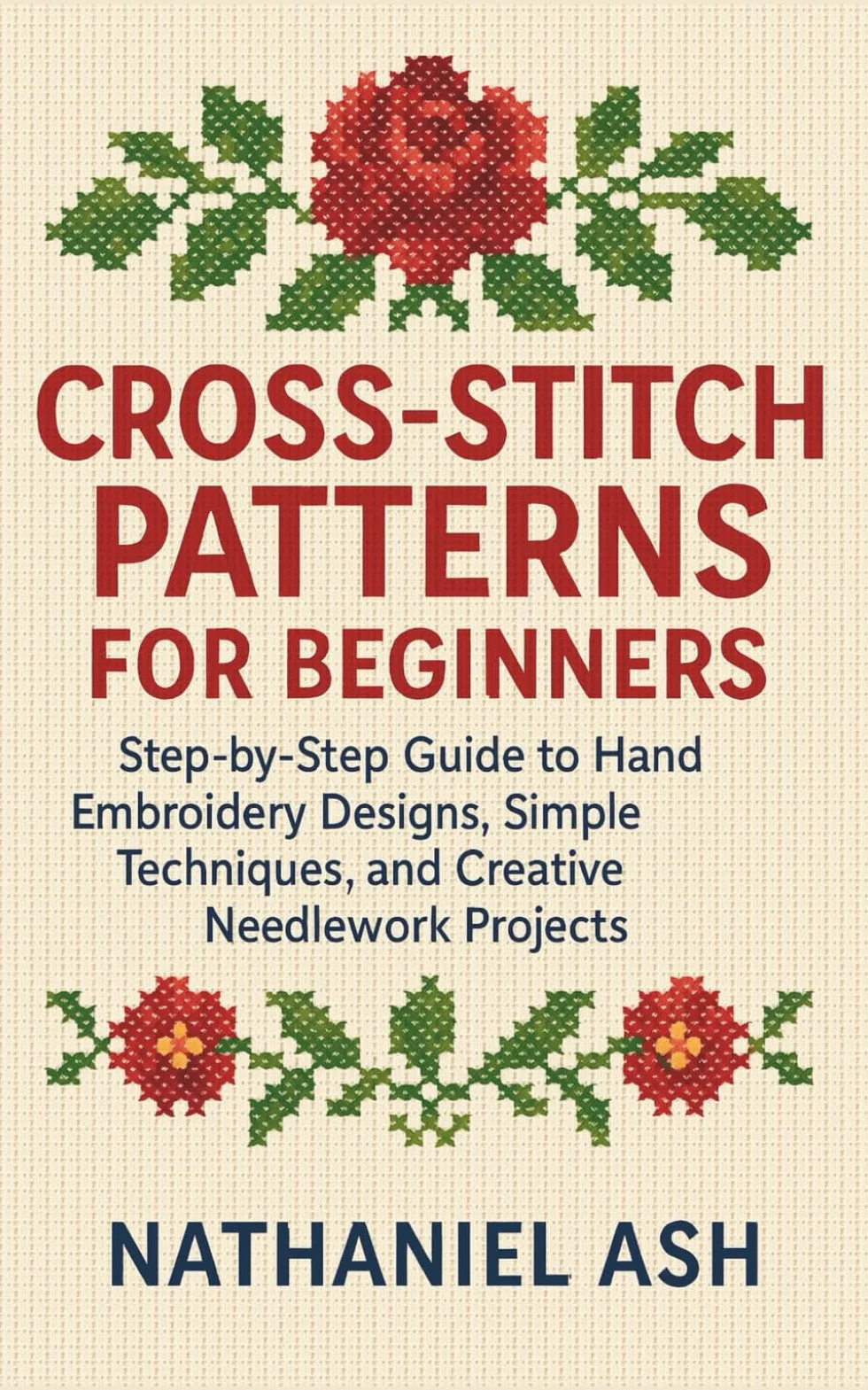 Cross-Stitch Patterns for Beginners: Step-by-Step Guide to Hand Embroidery Designs, Simple Techniques, and Creative Needlework Projects