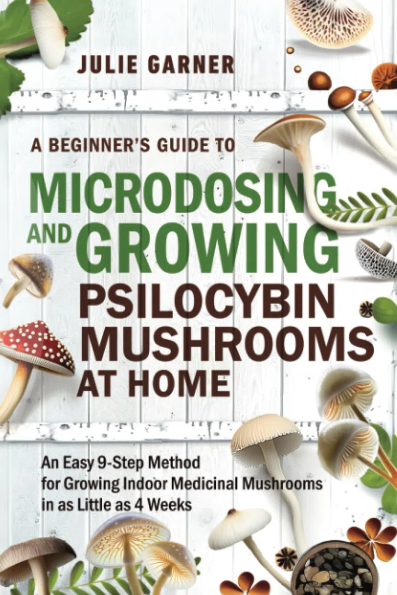 A Beginner’s Guide To Microdosing and Growing Psilocybin Mushrooms At Home: An Easy 9-Step Method for Growing Indoor Medicinal Mushrooms in as Little as 4 Weeks