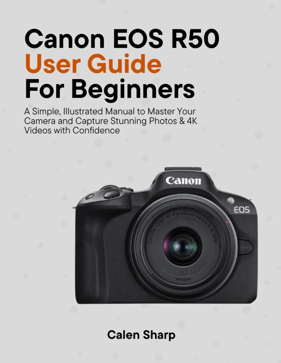 Canon EOS R50 User Guide for Beginners: A Simple, Illustrated Manual to Master Your Camera and Capture Stunning Photos & 4K Videos with Confidence