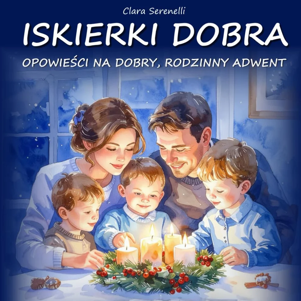 Iskierki Dobra- Opowieści na Dobry, Rodzinny Adwent: 24 Opowiadania Adwentowe o Miłości, Małych Cudach i Oczekiwaniu na Jezusa